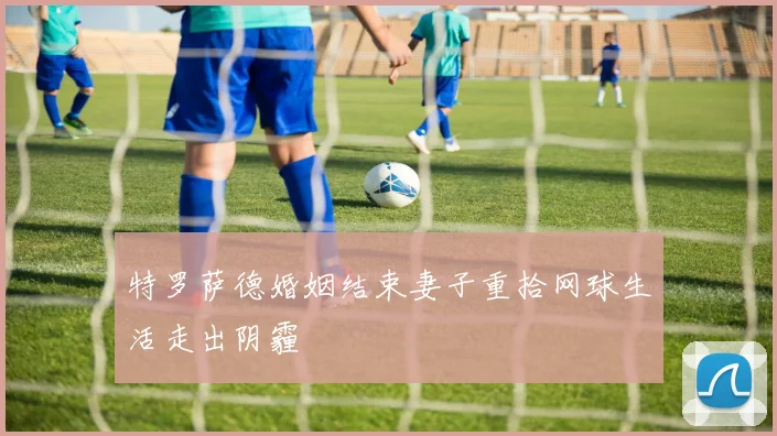 特罗萨德婚姻结束妻子重拾网球生活走出阴霾