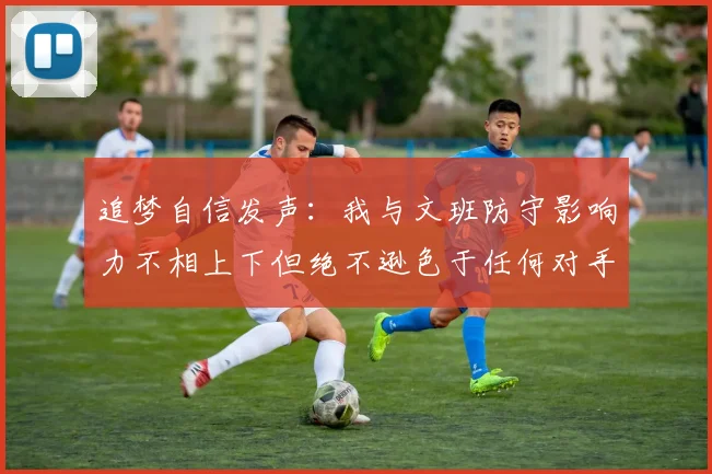 追梦自信发声：我与文班防守影响力不相上下但绝不逊色于任何对手