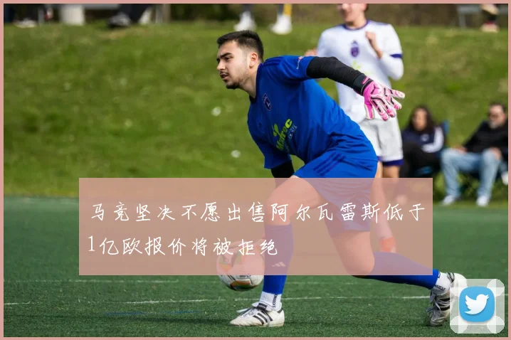 马竞坚决不愿出售阿尔瓦雷斯低于1亿欧报价将被拒绝