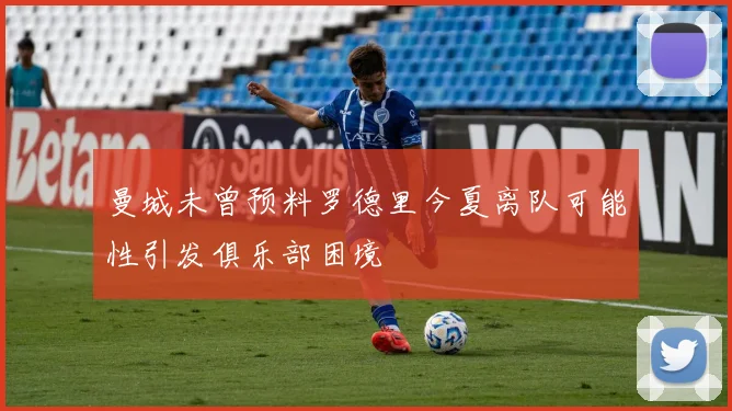 曼城未曾预料罗德里今夏离队可能性引发俱乐部困境