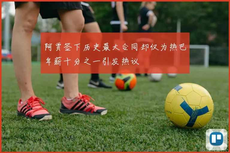 阿贾签下历史最大合同却仅为热巴年薪十分之一引发热议