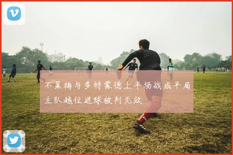 不莱梅与多特蒙德上半场战成平局主队越位进球被判无效