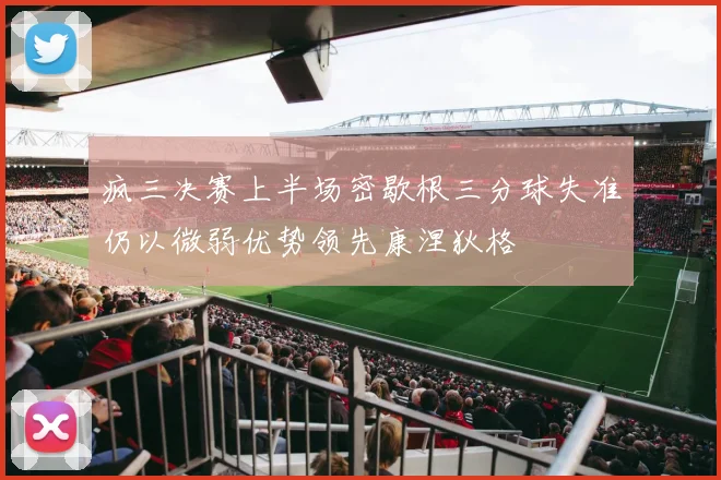 疯三决赛上半场密歇根三分球失准仍以微弱优势领先康涅狄格