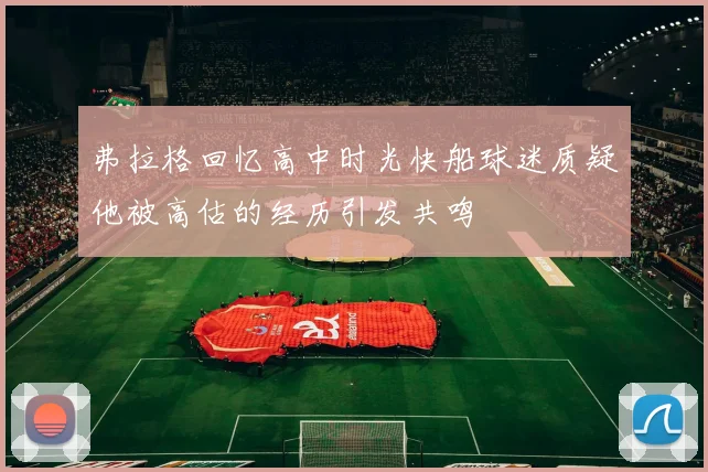 弗拉格回忆高中时光快船球迷质疑他被高估的经历引发共鸣