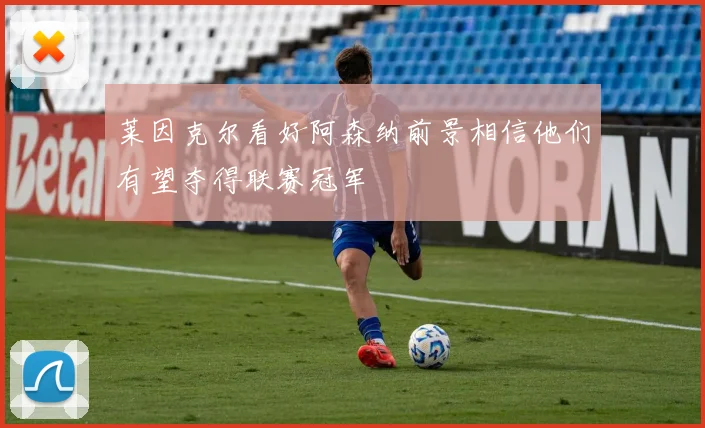 莱因克尔看好阿森纳前景相信他们有望夺得联赛冠军