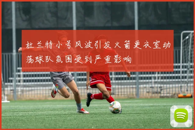 杜兰特小号风波引发火箭更衣室动荡球队氛围受到严重影响