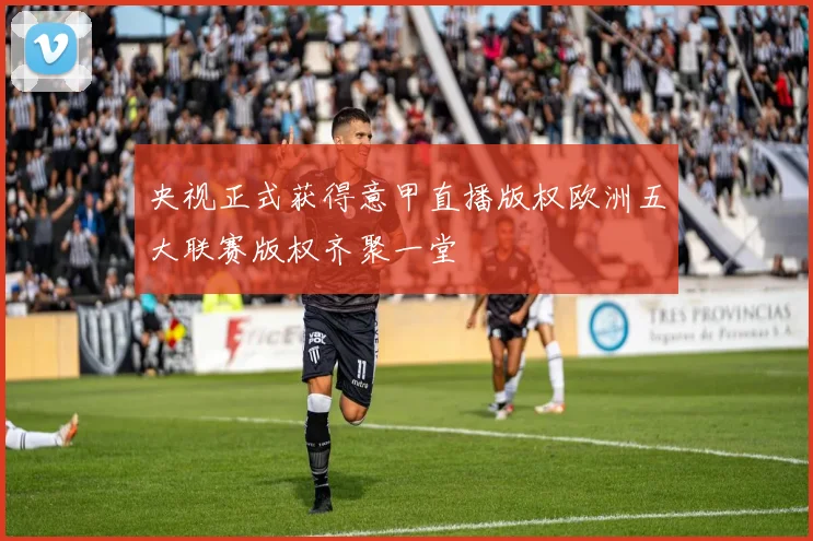 央视正式获得意甲直播版权欧洲五大联赛版权齐聚一堂