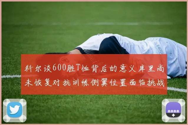 科尔谈600胜T恤背后的意义库里尚未恢复对抗训练侧翼位置面临挑战