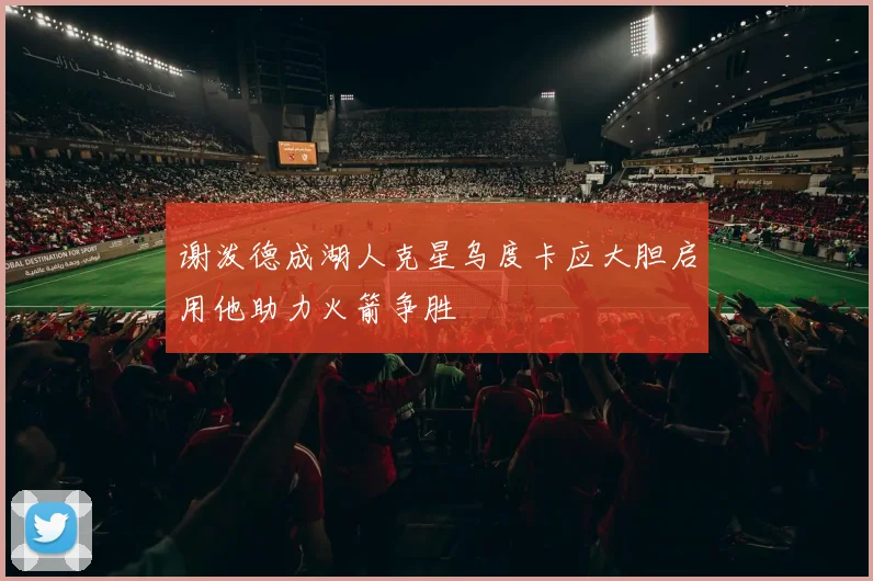 谢泼德成湖人克星乌度卡应大胆启用他助力火箭争胜