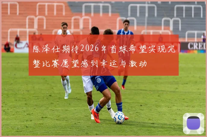 陈泽仕期待2026年首球希望实现完整比赛愿望感到幸运与激动