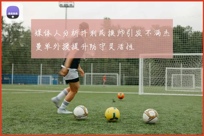媒体人分析许利民换帅引发不满杰曼单外援提升防守灵活性