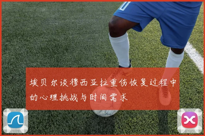 埃贝尔谈穆西亚拉重伤恢复过程中的心理挑战与时间需求
