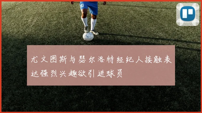 尤文图斯与瑟尔洛特经纪人接触表达强烈兴趣欲引进球员