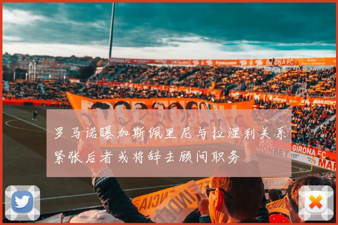 罗马诺曝加斯佩里尼与拉涅利关系紧张后者或将辞去顾问职务