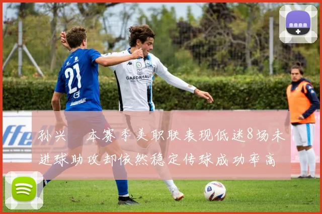 孙兴慜本赛季美职联表现低迷8场未进球助攻却依然稳定传球成功率高