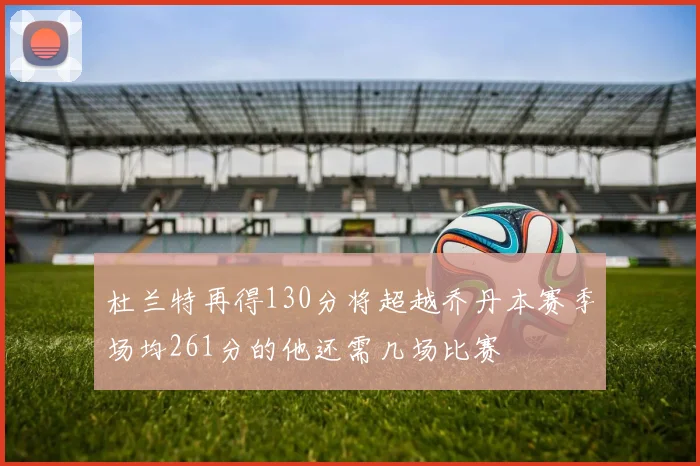 杜兰特再得130分将超越乔丹本赛季场均261分的他还需几场比赛