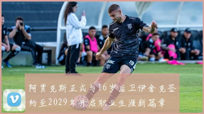阿贾克斯正式与16岁后卫伊舍克签约至2029年开启职业生涯新篇章