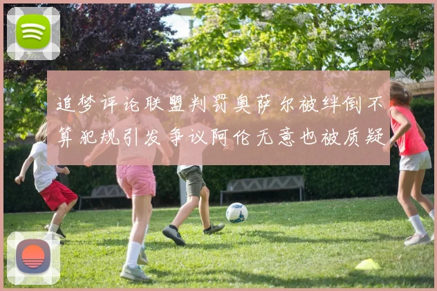 追梦评论联盟判罚奥萨尔被绊倒不算犯规引发争议阿伦无意也被质疑