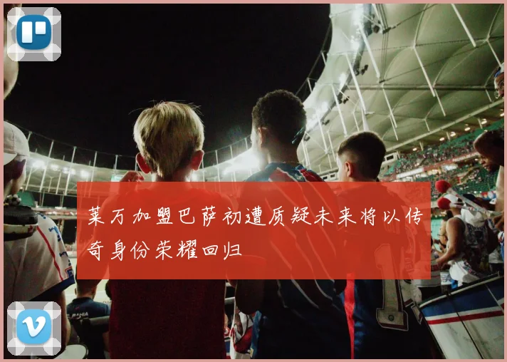 莱万加盟巴萨初遭质疑未来将以传奇身份荣耀回归