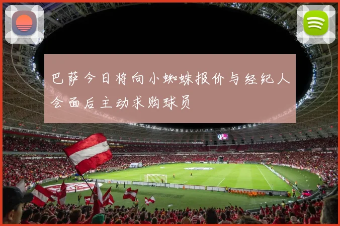 巴萨今日将向小蜘蛛报价与经纪人会面后主动求购球员