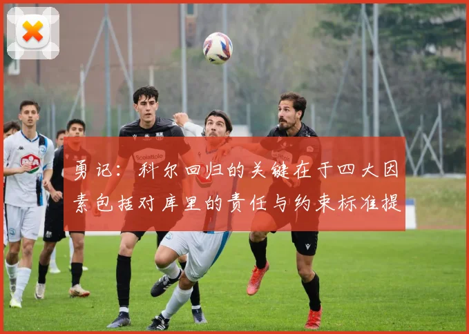 勇记：科尔回归的关键在于四大因素包括对库里的责任与约束标准提升