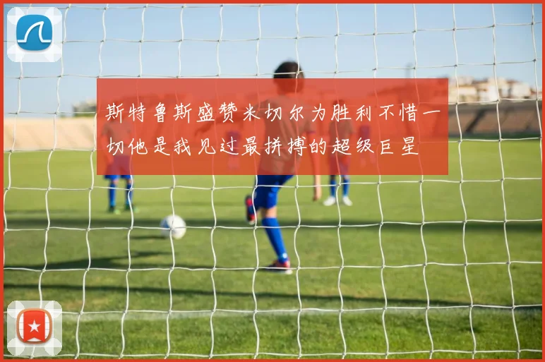 斯特鲁斯盛赞米切尔为胜利不惜一切他是我见过最拼搏的超级巨星