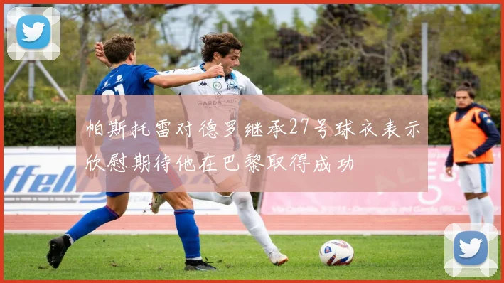 帕斯托雷对德罗继承27号球衣表示欣慰期待他在巴黎取得成功