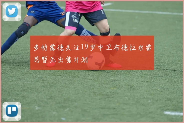 多特蒙德关注19岁中卫布德拉尔雷恩暂无出售计划