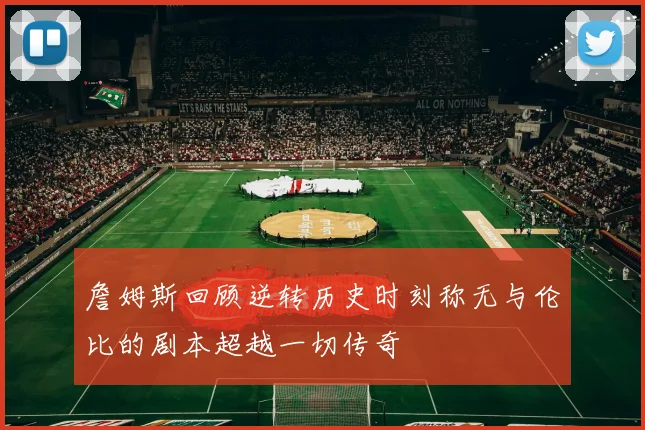 詹姆斯回顾逆转历史时刻称无与伦比的剧本超越一切传奇