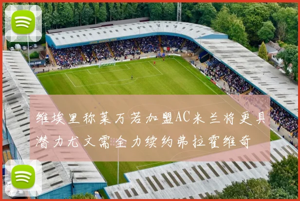 维埃里称莱万若加盟AC米兰将更具潜力尤文需全力续约弗拉霍维奇