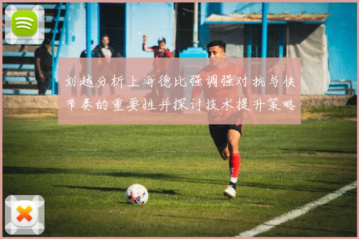 刘越分析上海德比强调强对抗与快节奏的重要性并探讨技术提升策略