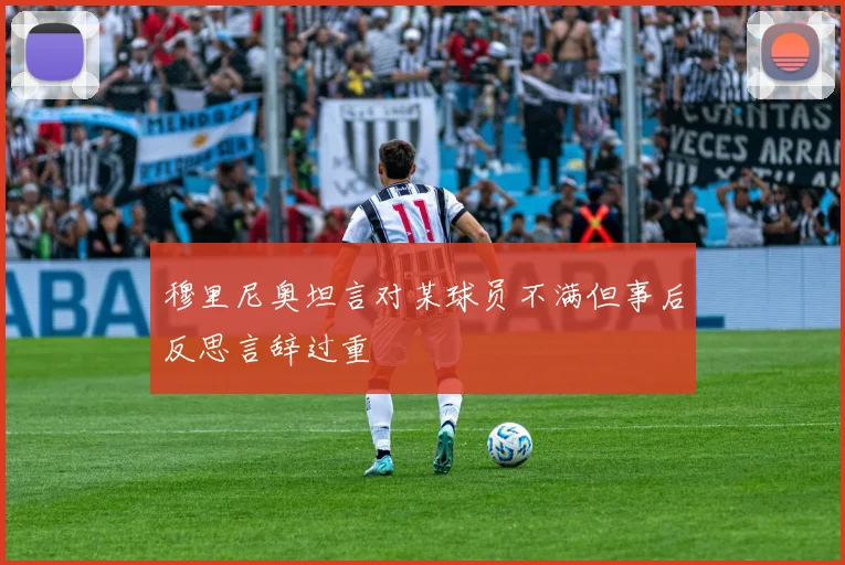 穆里尼奥坦言对某球员不满但事后反思言辞过重