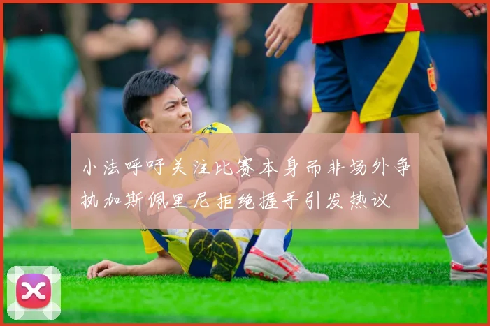 小法呼吁关注比赛本身而非场外争执加斯佩里尼拒绝握手引发热议