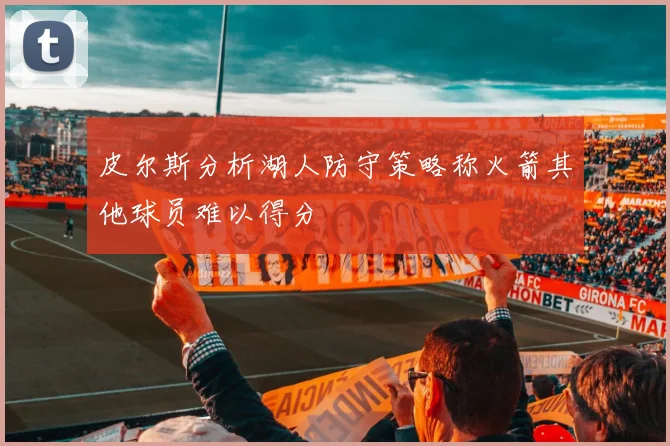 皮尔斯分析湖人防守策略称火箭其他球员难以得分