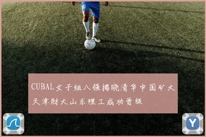 CUBAL女子组八强揭晓清华中国矿大天津财大山东理工成功晋级