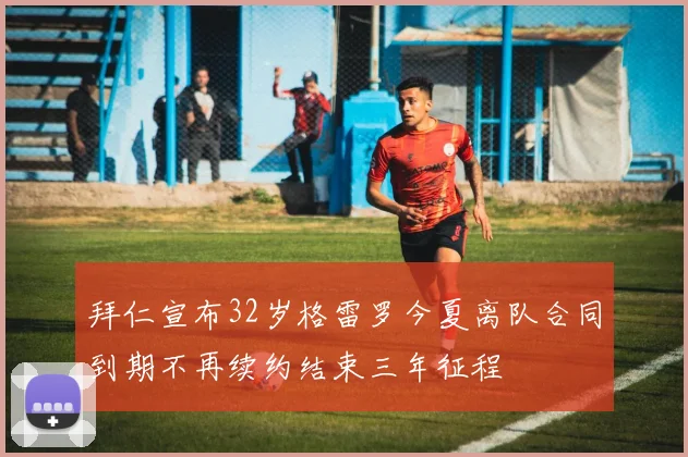 拜仁宣布32岁格雷罗今夏离队合同到期不再续约结束三年征程