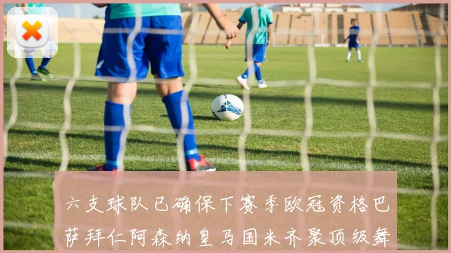 六支球队已确保下赛季欧冠资格巴萨拜仁阿森纳皇马国米齐聚顶级舞台