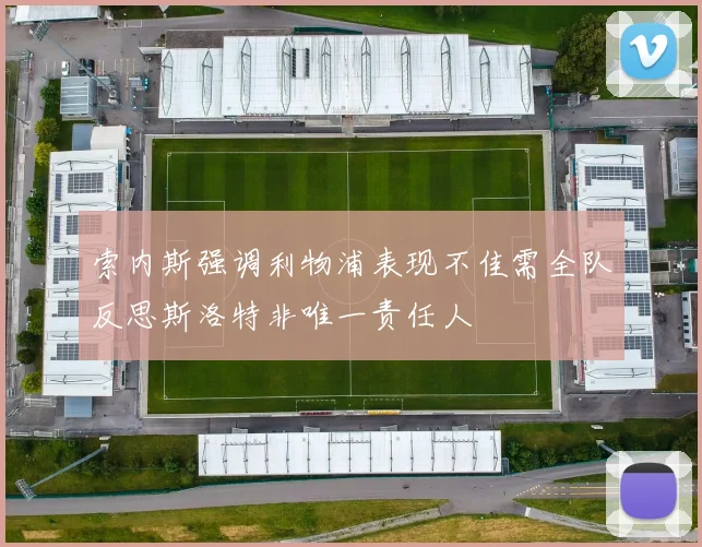 索内斯强调利物浦表现不佳需全队反思斯洛特非唯一责任人