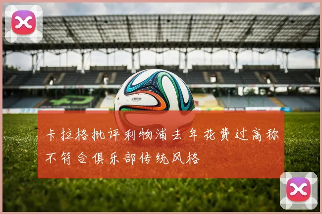 卡拉格批评利物浦去年花费过高称不符合俱乐部传统风格