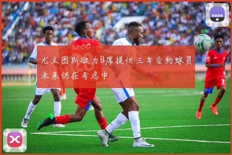 尤文图斯欲为B席提供三年合约球员未来仍在考虑中