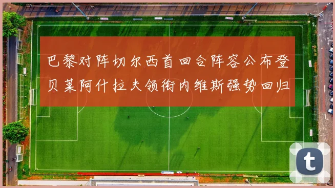 巴黎对阵切尔西首回合阵容公布登贝莱阿什拉夫领衔内维斯强势回归