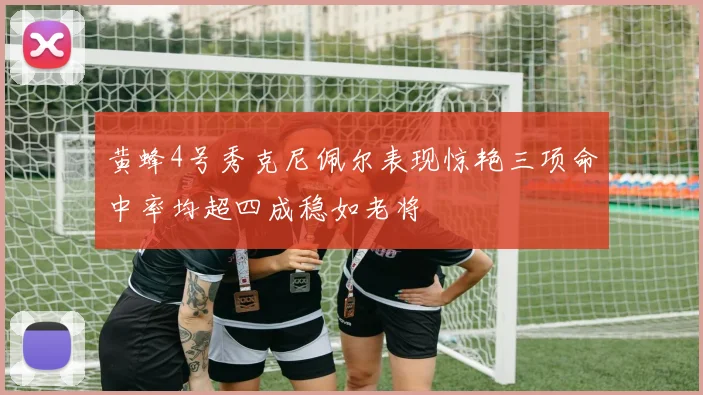 黄蜂4号秀克尼佩尔表现惊艳三项命中率均超四成稳如老将
