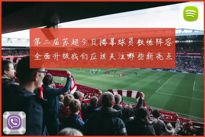 第二届苏超今日揭幕球员教练阵容全面升级我们应该关注哪些新亮点