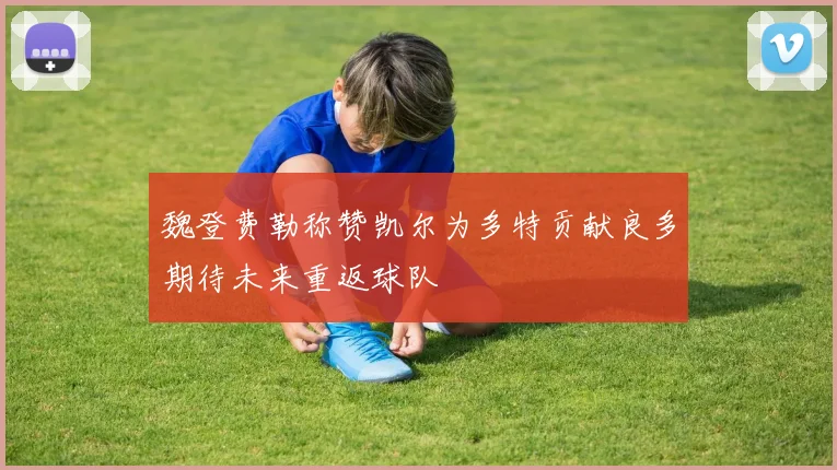 魏登费勒称赞凯尔为多特贡献良多期待未来重返球队