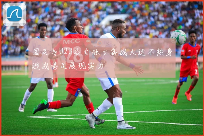 国足与U23各自独立备战大连不热身迎战港足展现实力